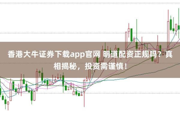 香港大牛证券下载app官网 明道配资正规吗？真相揭秘，投资需谨慎！