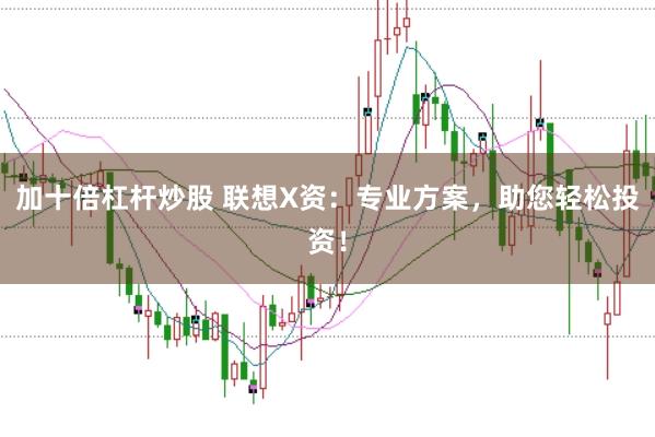 加十倍杠杆炒股 联想X资：专业方案，助您轻松投资！