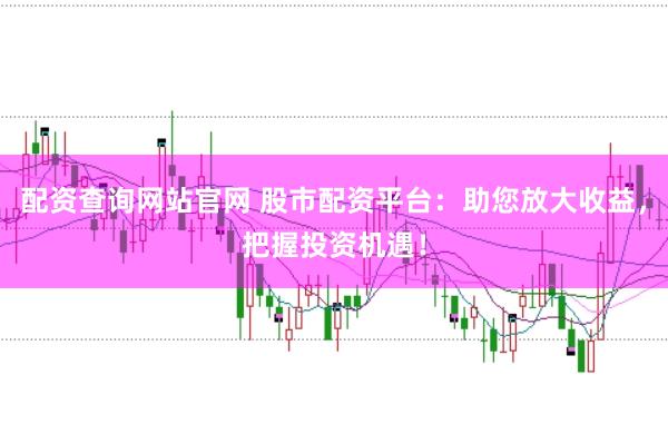 配资查询网站官网 股市配资平台：助您放大收益，把握投资机遇！