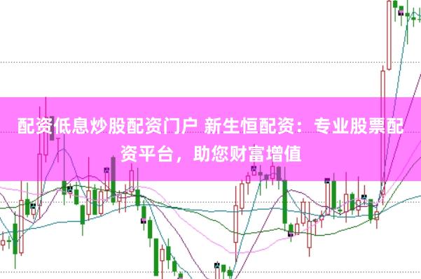 配资低息炒股配资门户 新生恒配资:专业股票配资平台,助您财富增值
