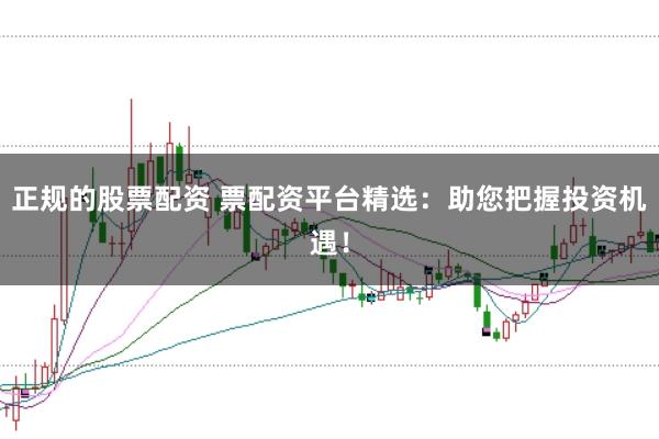 正规的股票配资 票配资平台精选：助您把握投资机遇！