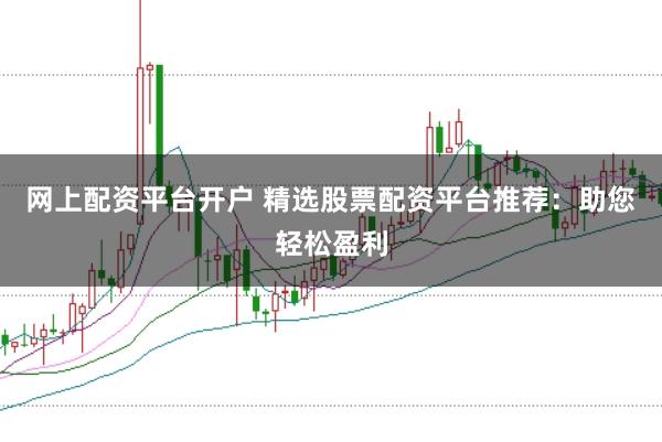 网上配资平台开户 精选股票配资平台推荐：助您轻松盈利