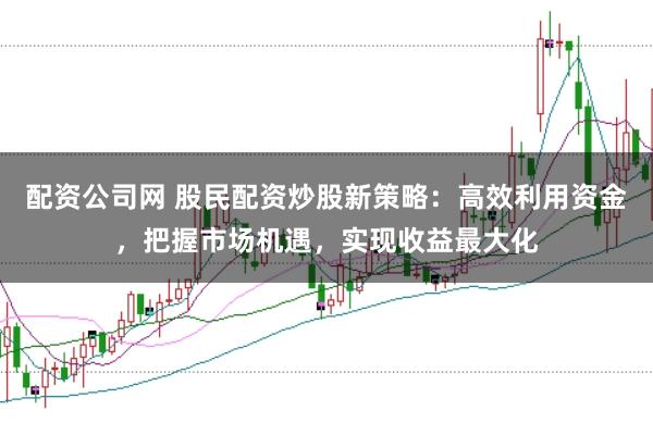 配资公司网 股民配资炒股新策略：高效利用资金，把握市场机遇，实现收益最大化