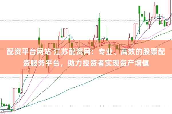 配资平台网站 江苏配资网：专业、高效的股票配资服务平台，助力投资者实现资产增值