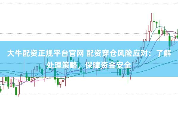 大牛配资正规平台官网 配资穿仓风险应对：了解处理策略，保障资金安全
