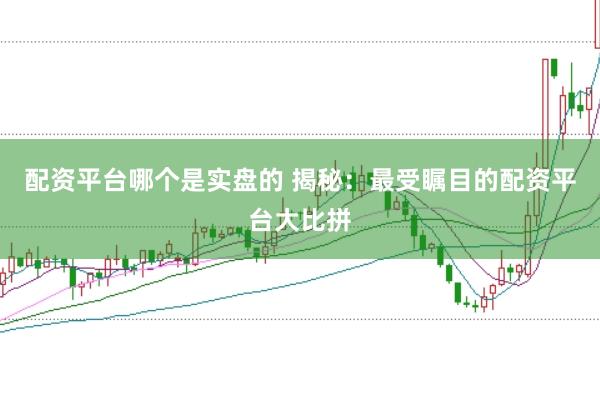 配资平台哪个是实盘的 揭秘：最受瞩目的配资平台大比拼