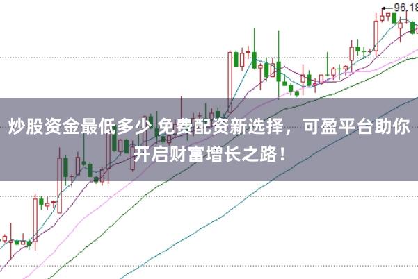 炒股资金最低多少 免费配资新选择，可盈平台助你开启财富增长之路！