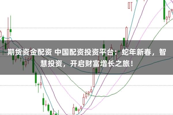 期货资金配资 中国配资投资平台：蛇年新春，智慧投资，开启财富增长之旅！