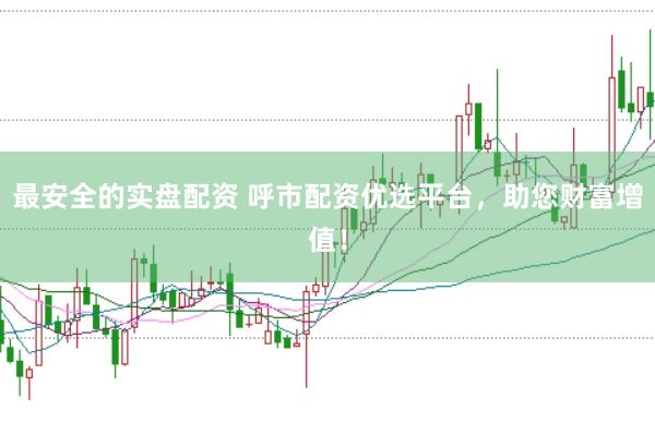 最安全的实盘配资 呼市配资优选平台，助您财富增值！