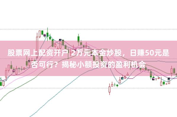 股票网上配资开户 2万元本金炒股，日赚50元是否可行？揭秘小额投资的盈利机会