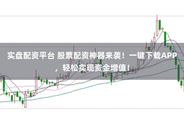 实盘配资平台 股票配资神器来袭！一键下载APP，轻松实现资金增值！