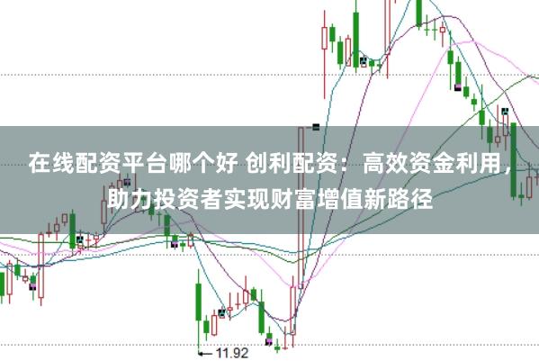 在线配资平台哪个好 创利配资：高效资金利用，助力投资者实现财富增值新路径