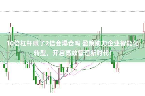 10倍杠杆赚了2倍会爆仓吗 盈策助力企业智能化转型，开启高效管理新时代！