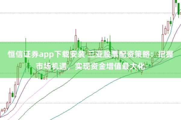 恒信证券app下载安装 三亚股票配资策略：把握市场机遇，实现资金增值最大化