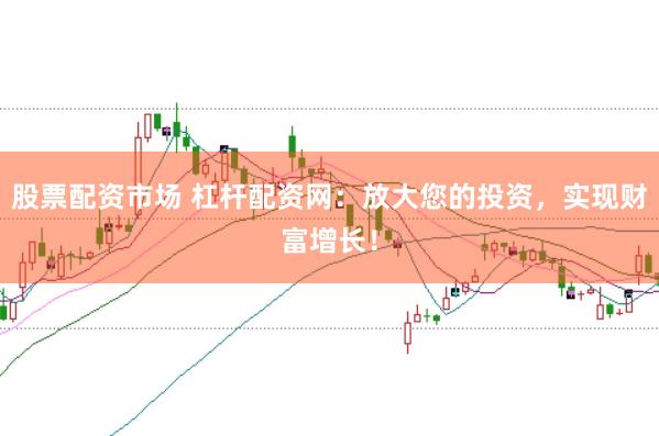 股票配资市场 杠杆配资网：放大您的投资，实现财富增长！