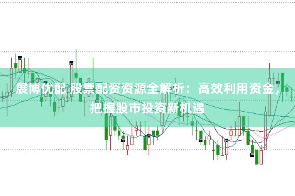 展博优配 股票配资资源全解析：高效利用资金，把握股市投资新机遇