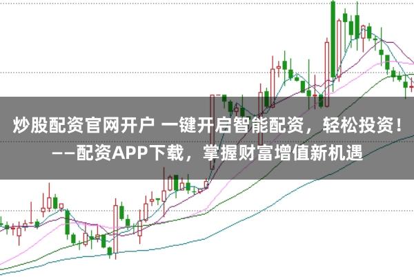 炒股配资官网开户 一键开启智能配资，轻松投资！——配资APP下载，掌握财富增值新机遇