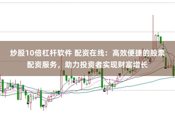 炒股10倍杠杆软件 配资在线：高效便捷的股票配资服务，助力投资者实现财富增长