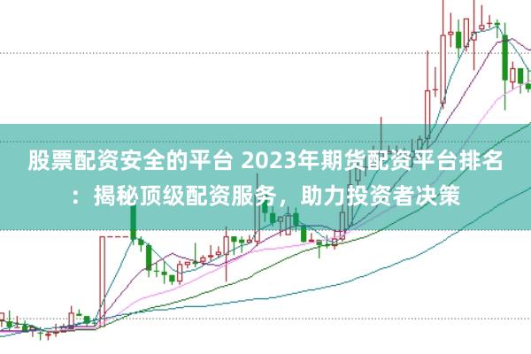 股票配资安全的平台 2023年期货配资平台排名：揭秘顶级配资服务，助力投资者决策