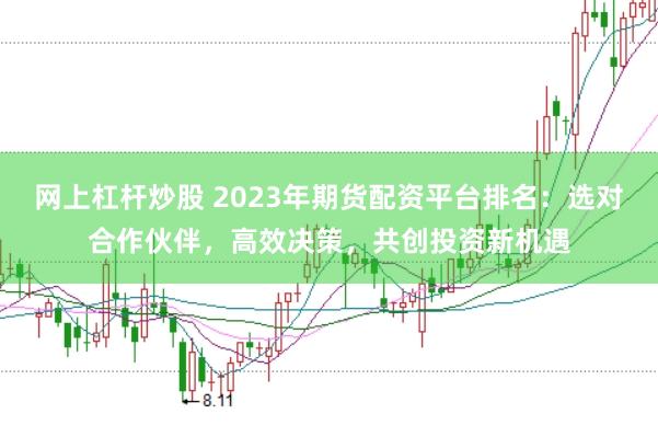 网上杠杆炒股 2023年期货配资平台排名：选对合作伙伴，高效决策，共创投资新机遇