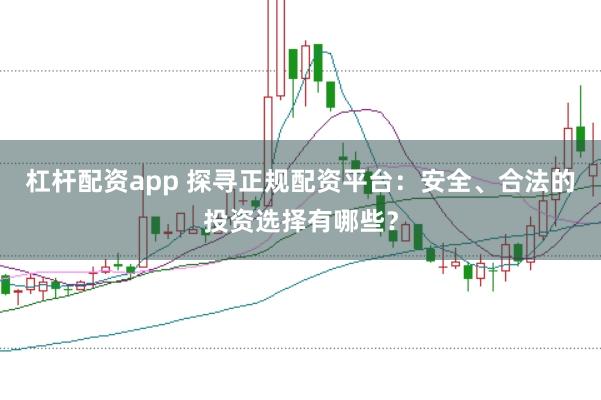 杠杆配资app 探寻正规配资平台：安全、合法的投资选择有哪些？