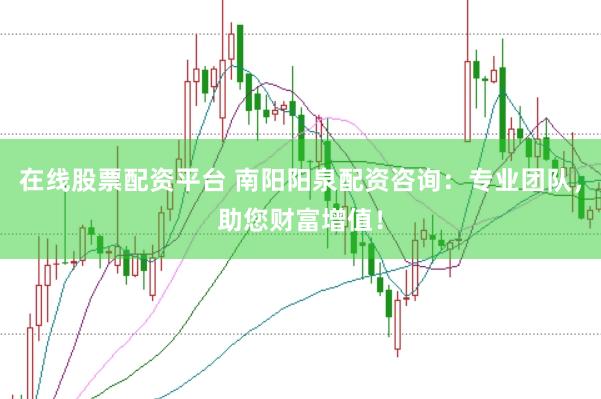 在线股票配资平台 南阳阳泉配资咨询:专业团队,助您财富增值!