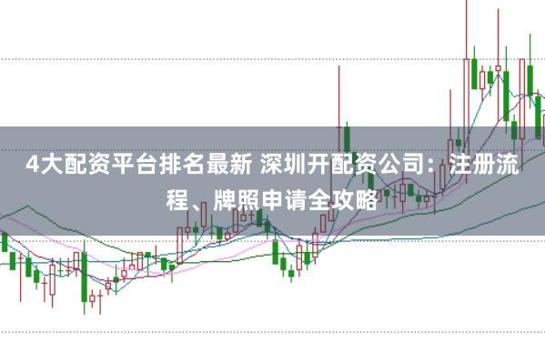 4大配资平台排名最新 深圳开配资公司：注册流程、牌照申请全攻略