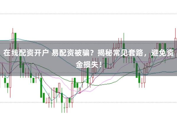 在线配资开户 易配资被骗？揭秘常见套路，避免资金损失！