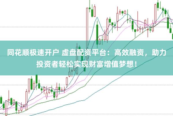 同花顺极速开户 虚盘配资平台：高效融资，助力投资者轻松实现财富增值梦想！