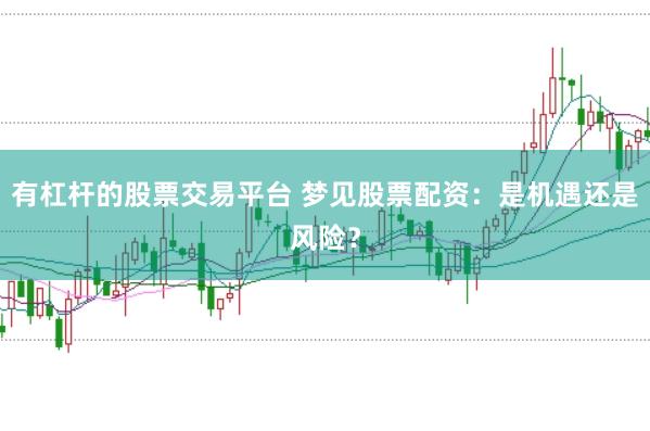有杠杆的股票交易平台 梦见股票配资：是机遇还是风险？