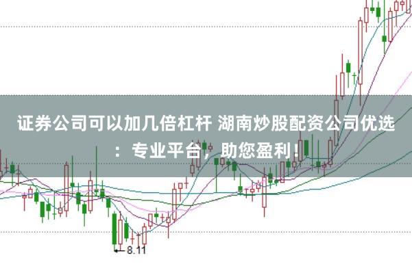 证券公司可以加几倍杠杆 湖南炒股配资公司优选：专业平台，助您盈利！
