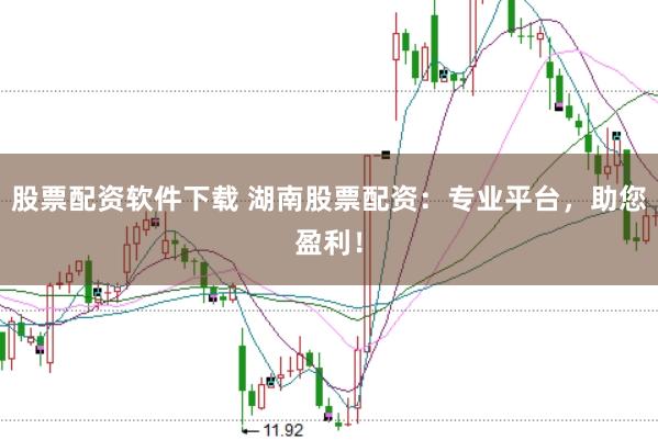 股票配资软件下载 湖南股票配资：专业平台，助您盈利！