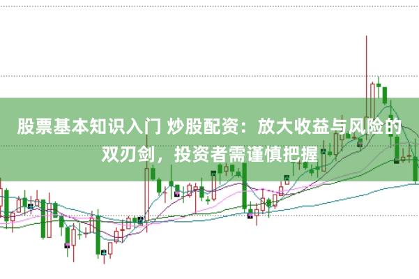 股票基本知识入门 炒股配资：放大收益与风险的双刃剑，投资者需谨慎把握