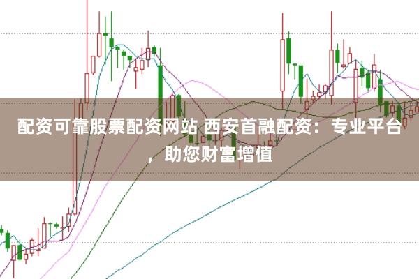 配资可靠股票配资网站 西安首融配资：专业平台，助您财富增值
