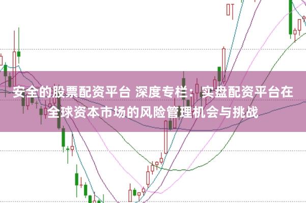 安全的股票配资平台 深度专栏：实盘配资平台在全球资本市场的风险管理机会与挑战