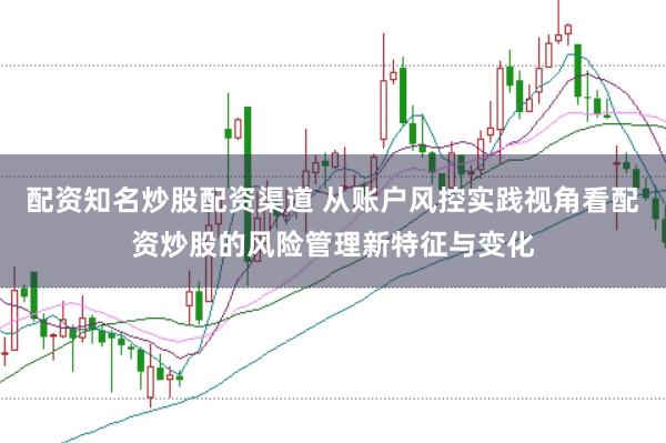 配资知名炒股配资渠道 从账户风控实践视角看配资炒股的风险管理新特征与变化