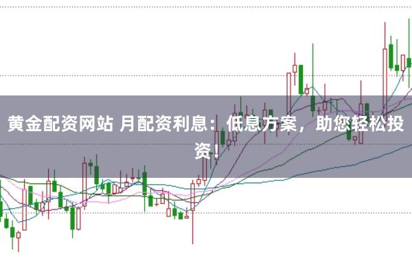 黄金配资网站 月配资利息：低息方案，助您轻松投资！