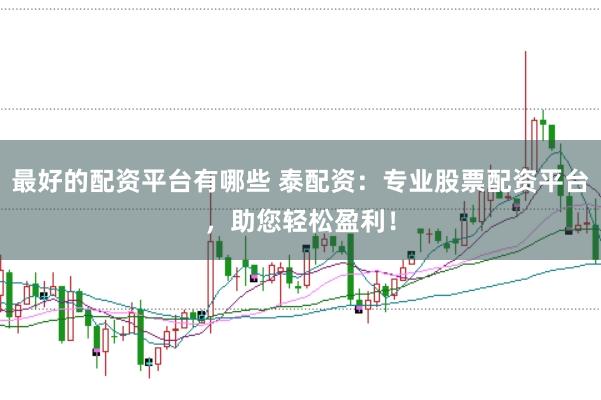最好的配资平台有哪些 泰配资：专业股票配资平台，助您轻松盈利！