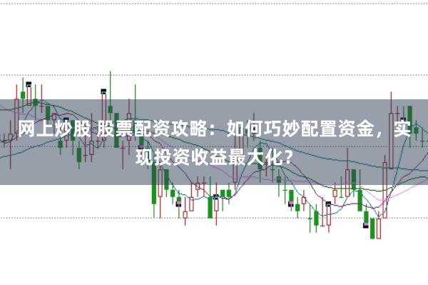 网上炒股 股票配资攻略：如何巧妙配置资金，实现投资收益最大化？