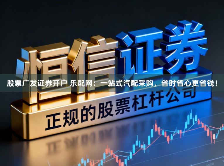 股票广发证券开户 乐配网：一站式汽配采购，省时省心更省钱！