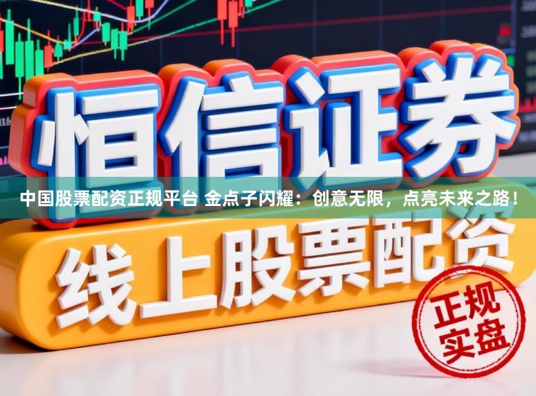 中国股票配资正规平台 金点子闪耀：创意无限，点亮未来之路！