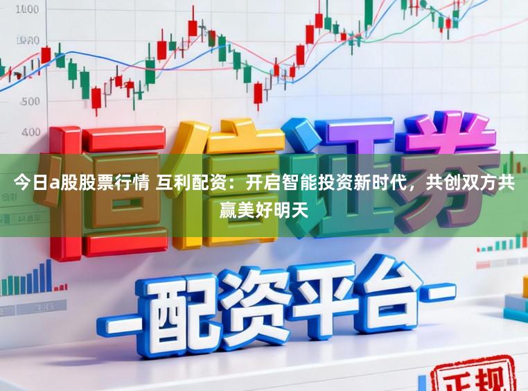 今日a股股票行情 互利配资：开启智能投资新时代，共创双方共赢美好明天