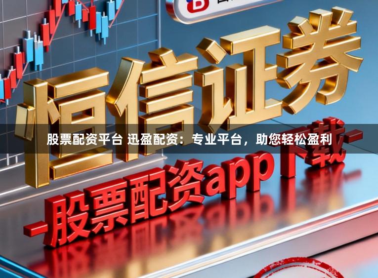 股票配资平台 迅盈配资：专业平台，助您轻松盈利