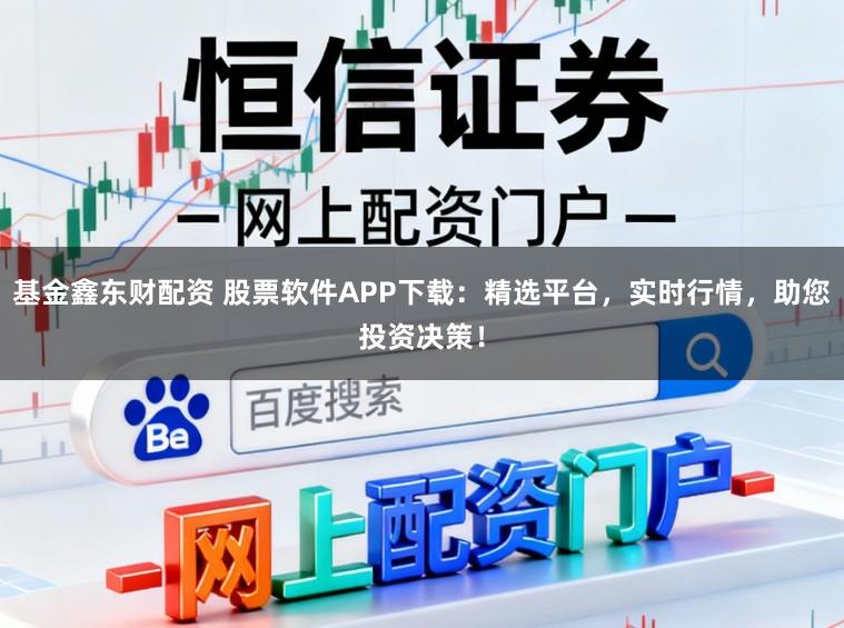基金鑫东财配资 股票软件APP下载：精选平台，实时行情，助您投资决策！