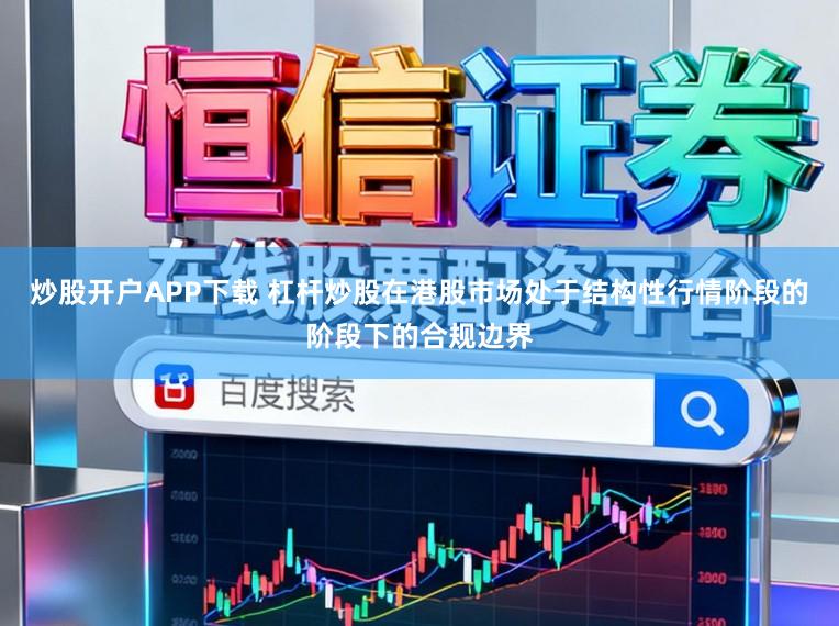 炒股开户APP下载 杠杆炒股在港股市场处于结构性行情阶段的阶段下的合规边界