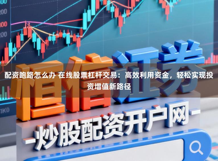 配资跑路怎么办 在线股票杠杆交易：高效利用资金，轻松实现投资增值新路径