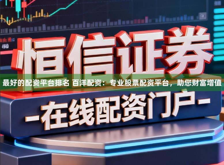 最好的配资平台排名 百洋配资：专业股票配资平台，助您财富增值