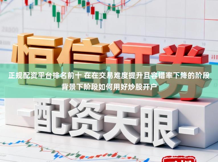 正规配资平台排名前十 在在交易难度提升且容错率下降的阶段背景下阶段如何用好炒股开户
