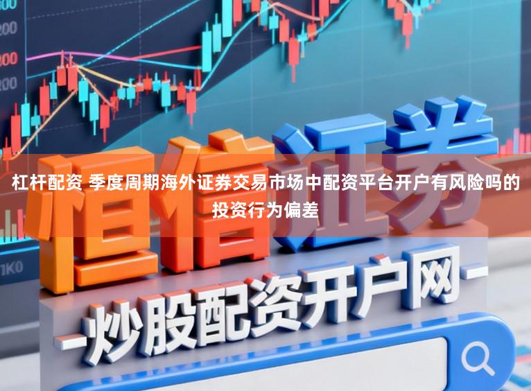杠杆配资 季度周期海外证券交易市场中配资平台开户有风险吗的投资行为偏差