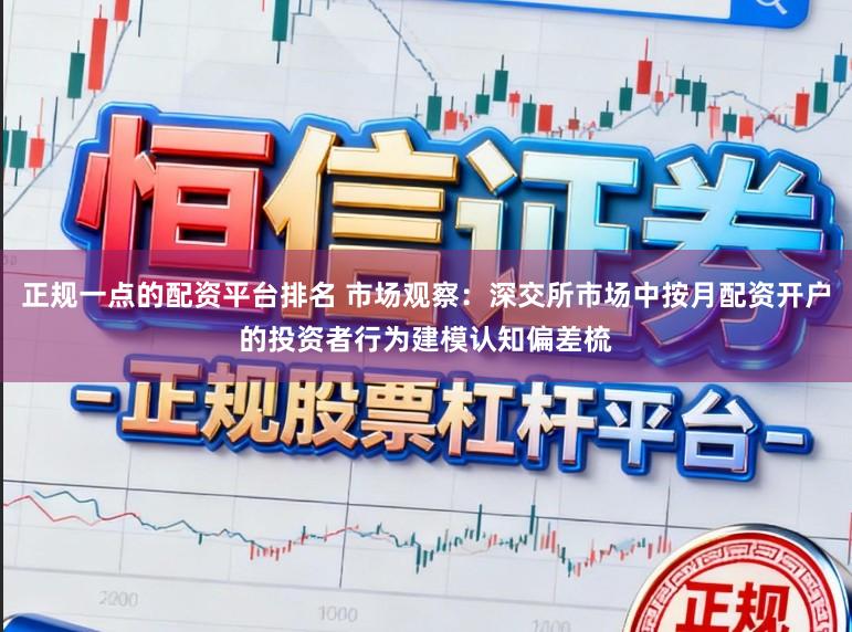 正规一点的配资平台排名 市场观察：深交所市场中按月配资开户的投资者行为建模认知偏差梳